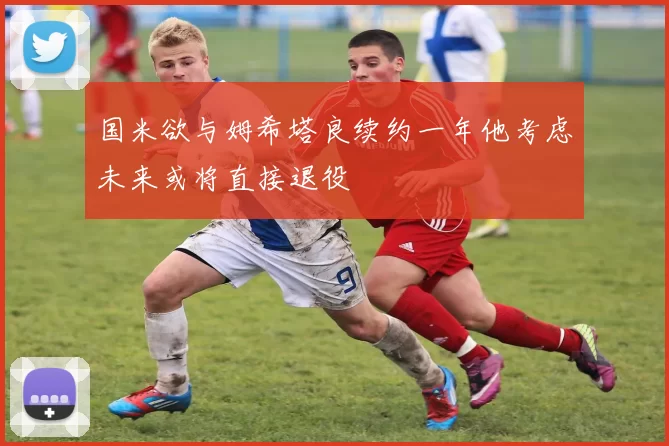 国米欲与姆希塔良续约一年他考虑未来或将直接退役