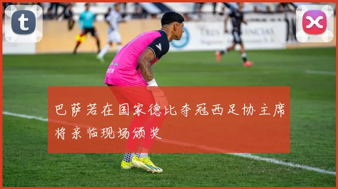 巴萨若在国家德比夺冠西足协主席将亲临现场颁奖