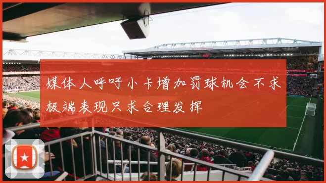 媒体人呼吁小卡增加罚球机会不求极端表现只求合理发挥