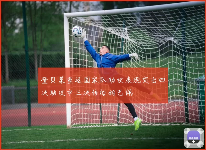 登贝莱重返国家队助攻表现突出四次助攻中三次传给姆巴佩
