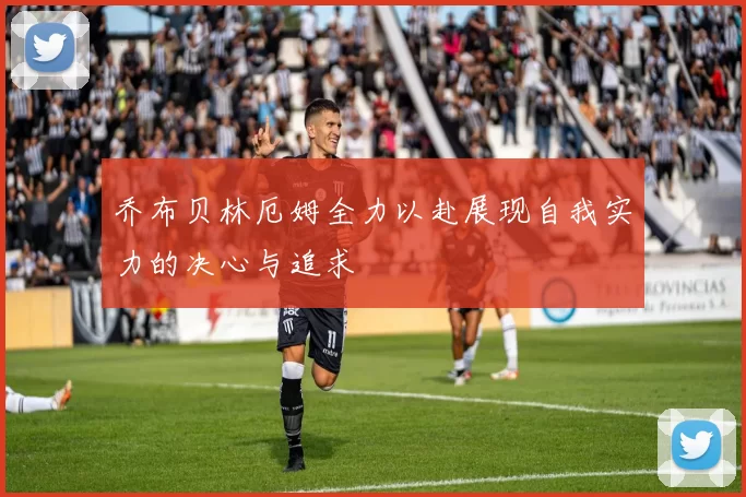 乔布贝林厄姆全力以赴展现自我实力的决心与追求