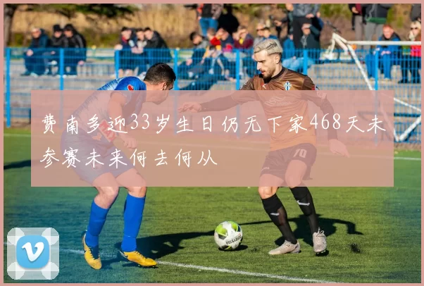 费南多迎33岁生日仍无下家468天未参赛未来何去何从