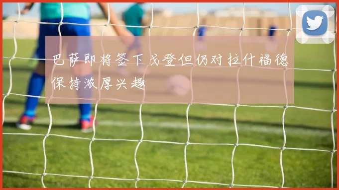 巴萨即将签下戈登但仍对拉什福德保持浓厚兴趣