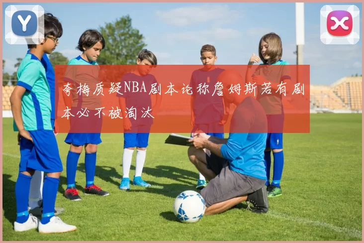 夸梅质疑NBA剧本论称詹姆斯若有剧本必不被淘汰