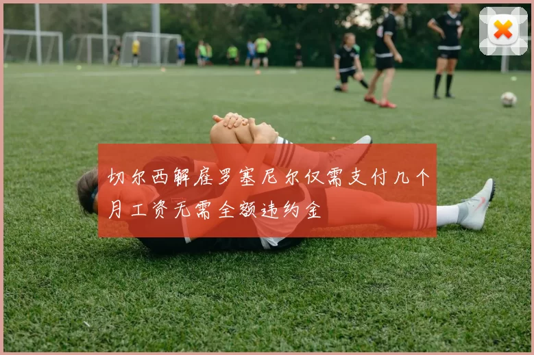 切尔西解雇罗塞尼尔仅需支付几个月工资无需全额违约金