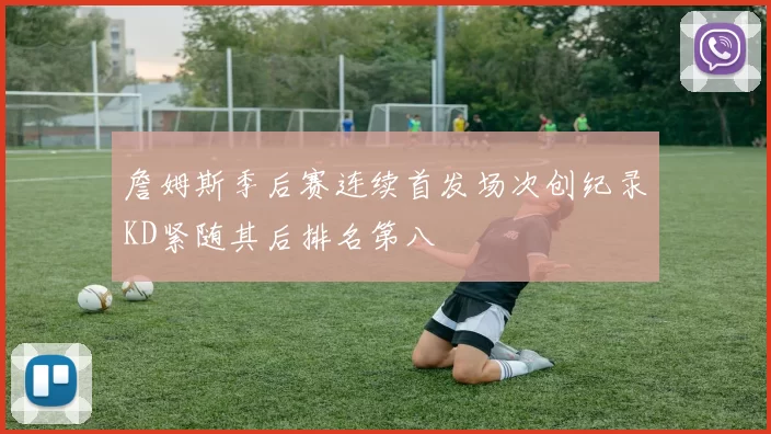 詹姆斯季后赛连续首发场次创纪录KD紧随其后排名第八