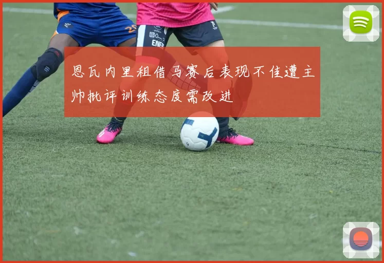 恩瓦内里租借马赛后表现不佳遭主帅批评训练态度需改进