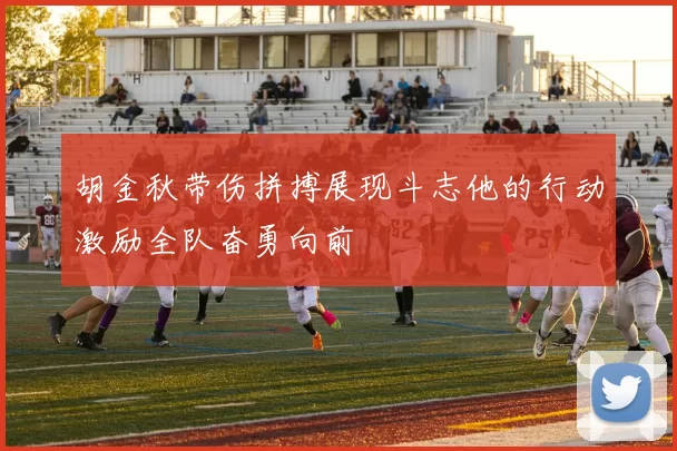 胡金秋带伤拼搏展现斗志他的行动激励全队奋勇向前
