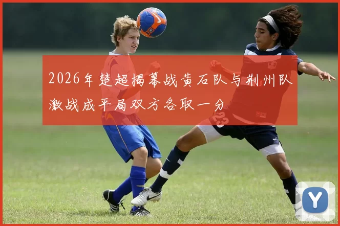 2026年楚超揭幕战黄石队与荆州队激战成平局双方各取一分