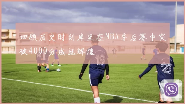回顾历史时刻库里在NBA季后赛中突破4000分成就辉煌