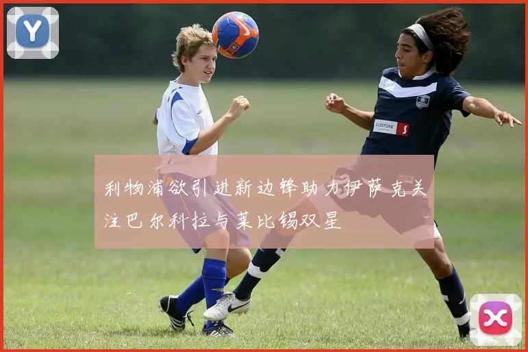 利物浦欲引进新边锋助力伊萨克关注巴尔科拉与莱比锡双星