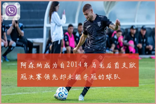 阿森纳成为自2014年马竞后首支欧冠决赛领先却未能夺冠的球队