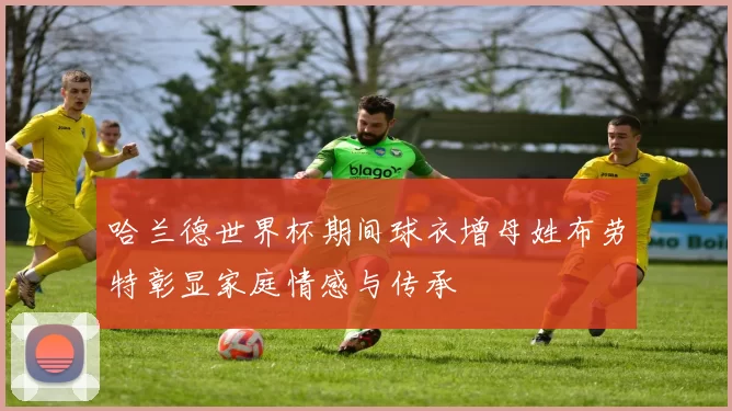 哈兰德世界杯期间球衣增母姓布劳特彰显家庭情感与传承