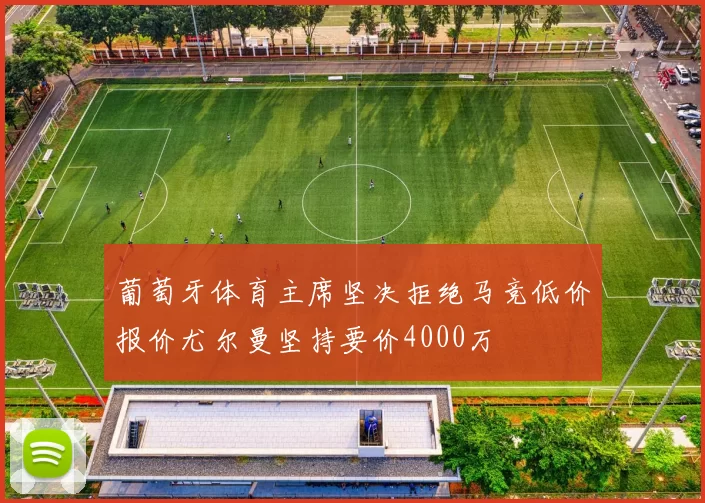 葡萄牙体育主席坚决拒绝马竞低价报价尤尔曼坚持要价4000万