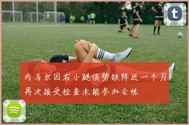 内马尔因右小腿伤势缺阵近一个月再次接受检查未能参加合练