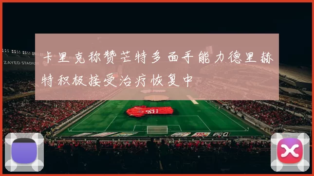卡里克称赞芒特多面手能力德里赫特积极接受治疗恢复中
