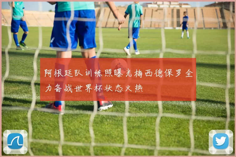 阿根廷队训练照曝光梅西德保罗全力备战世界杯状态火热