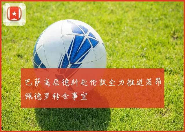 巴萨高层德科赴伦敦全力推进若昂佩德罗转会事宜