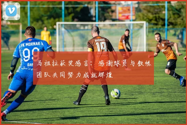 马祖拉获奖感言：感谢球员与教练团队共同努力成就辉煌