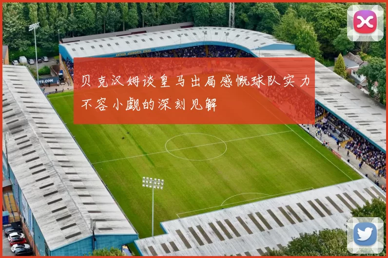 贝克汉姆谈皇马出局感慨球队实力不容小觑的深刻见解