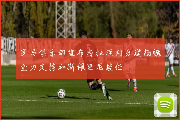罗马俱乐部宣布与拉涅利分道扬镳全力支持加斯佩里尼接任