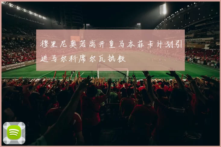 穆里尼奥若离开皇马本菲卡计划引进马尔科席尔瓦执教