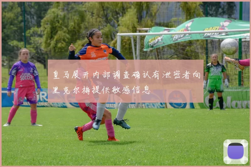 皇马展开内部调查确认有泄密者向里克尔梅提供敏感信息