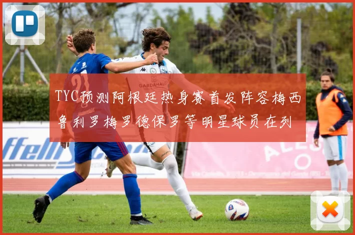 TYC预测阿根廷热身赛首发阵容梅西鲁利罗梅罗德保罗等明星球员在列