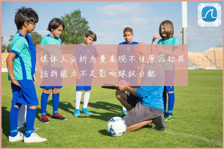 媒体人分析杰曼表现不佳原因称其挡拆能力不足影响球权分配