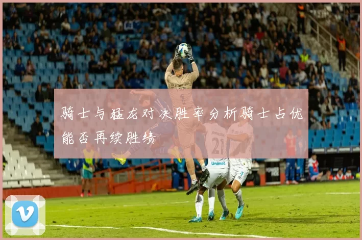 骑士与猛龙对决胜率分析骑士占优能否再续胜绩