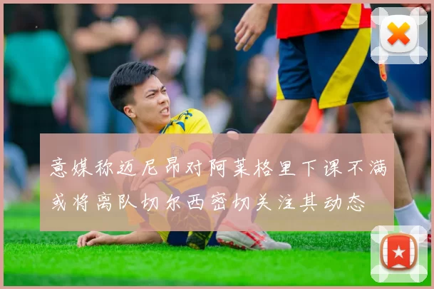 意媒称迈尼昂对阿莱格里下课不满或将离队切尔西密切关注其动态