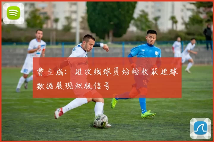 曹圭成：进攻线球员纷纷收获进球数据展现积极信号