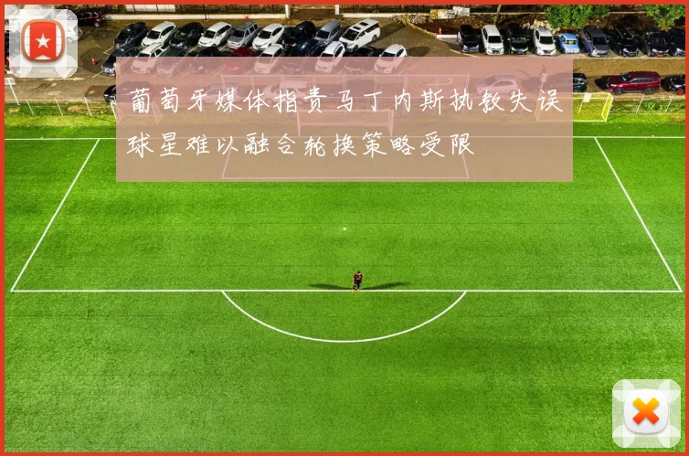 葡萄牙媒体指责马丁内斯执教失误球星难以融合轮换策略受限