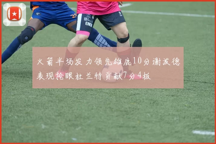火箭半场发力领先雄鹿10分谢泼德表现抢眼杜兰特贡献7分4板